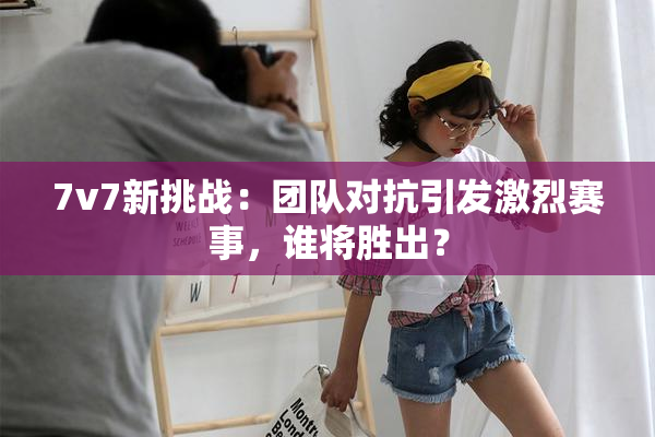 7v7新挑战：团队对抗引发激烈赛事，谁将胜出？