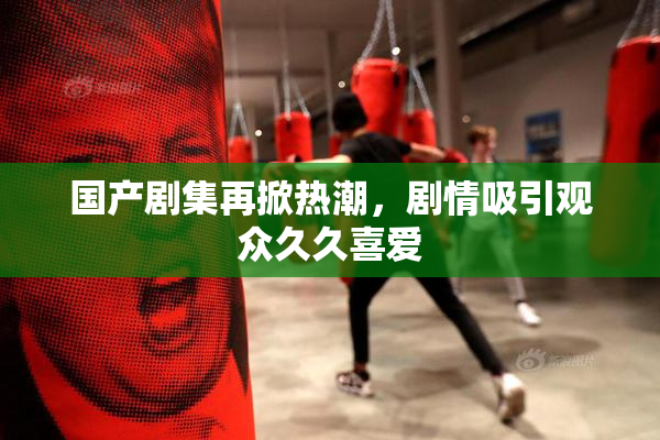 国产剧集再掀热潮，剧情吸引观众久久喜爱