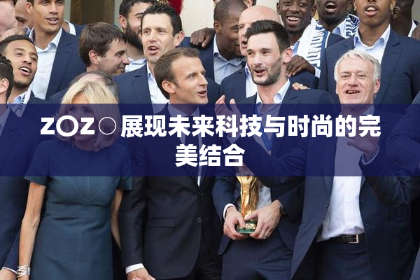Z〇Z○展现未来科技与时尚的完美结合