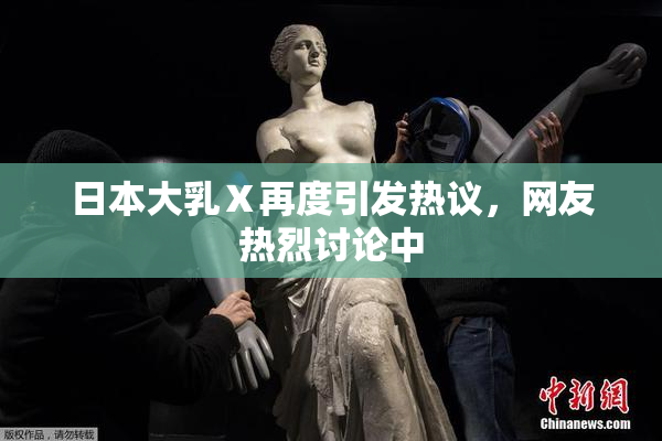 日本大乳Ⅹ再度引发热议，网友热烈讨论中