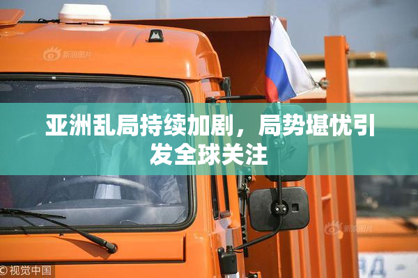 亚洲乱局持续加剧，局势堪忧引发全球关注