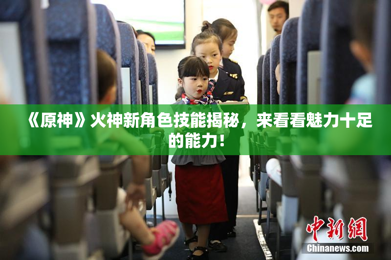 《原神》火神新角色技能揭秘，来看看魅力十足的能力！