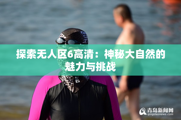 探索无人区6高清：神秘大自然的魅力与挑战