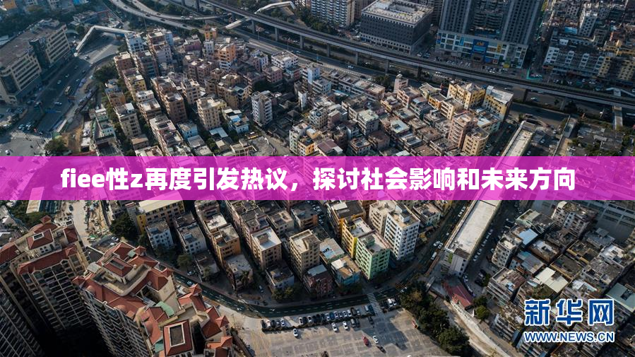 fiee性z再度引发热议，探讨社会影响和未来方向