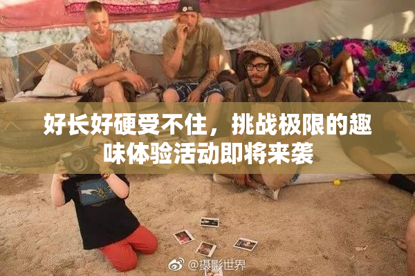 好长好硬受不住，挑战极限的趣味体验活动即将来袭