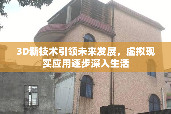 3D新技术引领未来发展，虚拟现实应用逐步深入生活