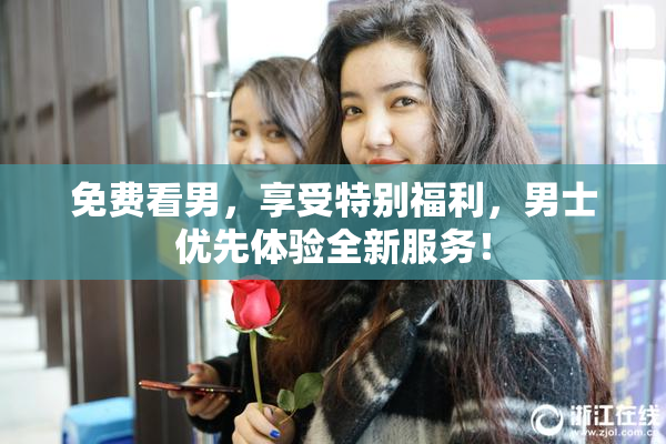 免费看男，享受特别福利，男士优先体验全新服务！