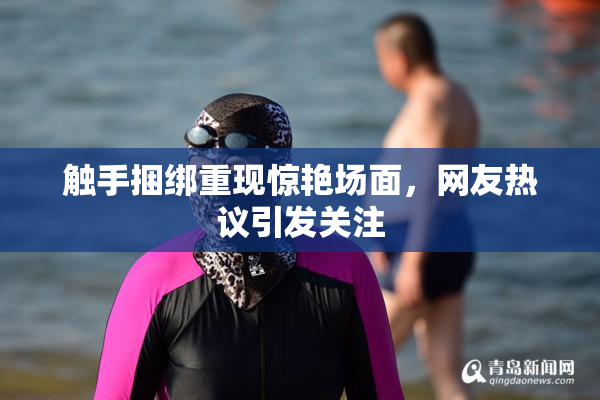 触手捆绑重现惊艳场面，网友热议引发关注