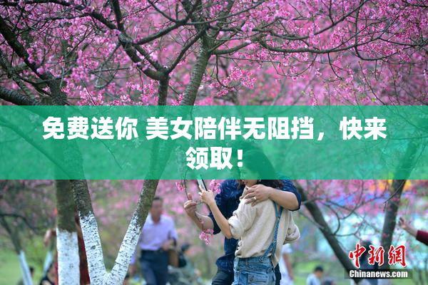 免费送你 美女陪伴无阻挡，快来领取！