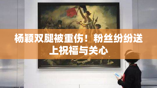 杨颖双腿被重伤！粉丝纷纷送上祝福与关心