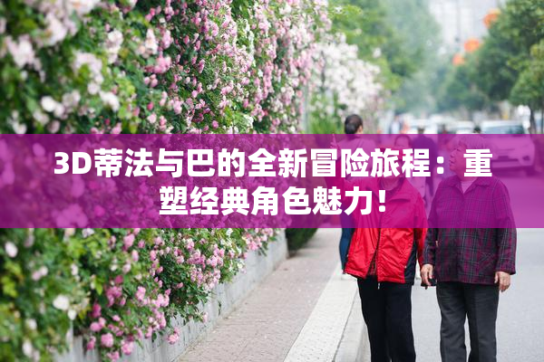 3D蒂法与巴的全新冒险旅程：重塑经典角色魅力！