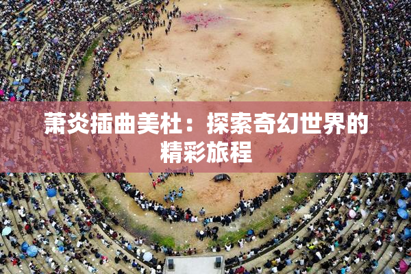 萧炎插曲美杜：探索奇幻世界的精彩旅程