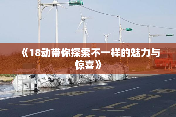 《18动带你探索不一样的魅力与惊喜》