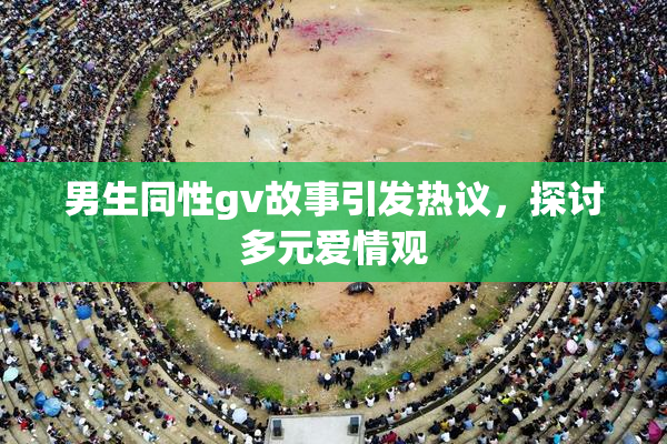 男生同性gv故事引发热议，探讨多元爱情观