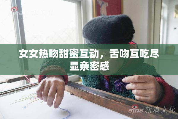 女女热吻甜蜜互动，舌吻互吃尽显亲密感