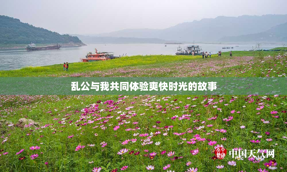 乱公与我共同体验爽快时光的故事