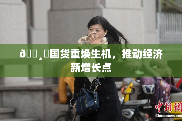 🌸‌国货重焕生机，推动经济新增长点