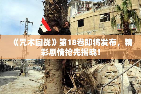 《咒术回战》第18卷即将发布，精彩剧情抢先揭晓！