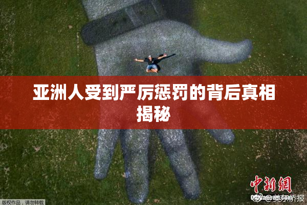 亚洲人受到严厉惩罚的背后真相揭秘