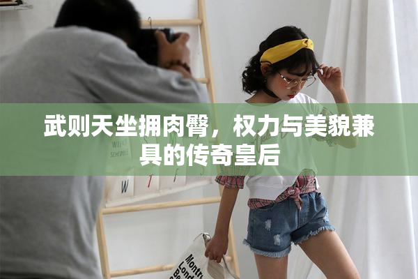 武则天坐拥肉臀，权力与美貌兼具的传奇皇后