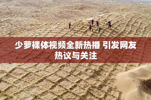 少萝裸体视频全新热播 引发网友热议与关注