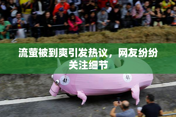流萤被到爽引发热议，网友纷纷关注细节