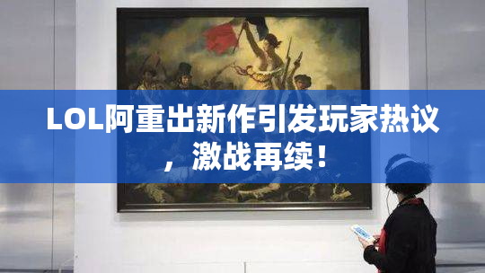 LOL阿重出新作引发玩家热议，激战再续！