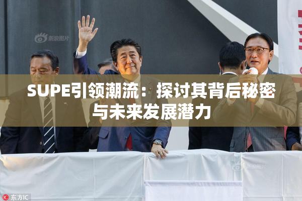 SUPE引领潮流：探讨其背后秘密与未来发展潜力