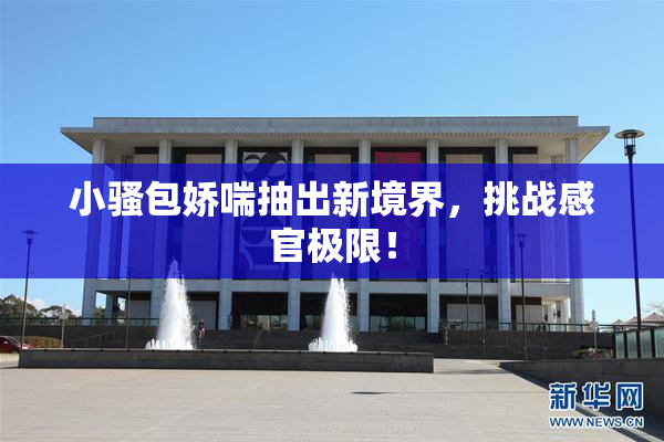 小骚包娇喘抽出新境界，挑战感官极限！