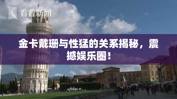 金卡戴珊与性猛的关系揭秘，震撼娱乐圈！