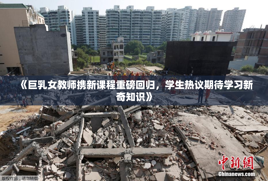 《巨乳女教师携新课程重磅回归，学生热议期待学习新奇知识》
