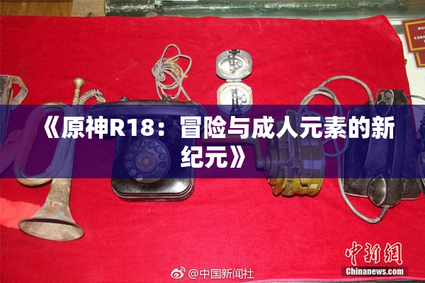 《原神R18：冒险与成人元素的新纪元》