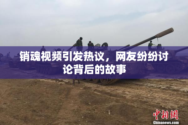 销魂视频引发热议，网友纷纷讨论背后的故事