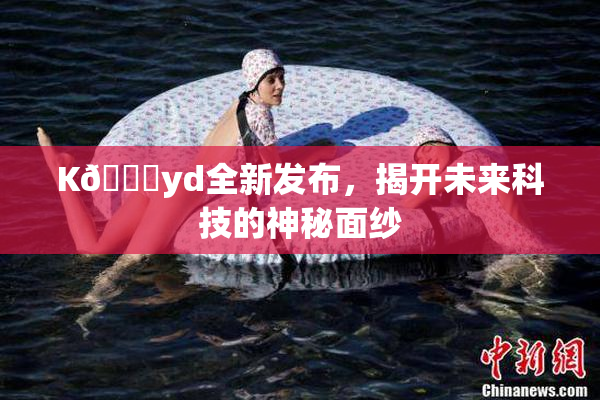 K🈚yd全新发布，揭开未来科技的神秘面纱