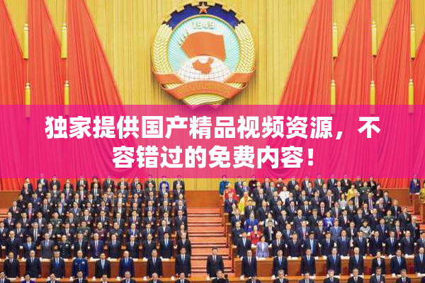 独家提供国产精品视频资源，不容错过的免费内容！