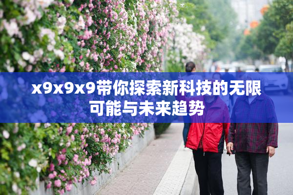 x9x9x9带你探索新科技的无限可能与未来趋势