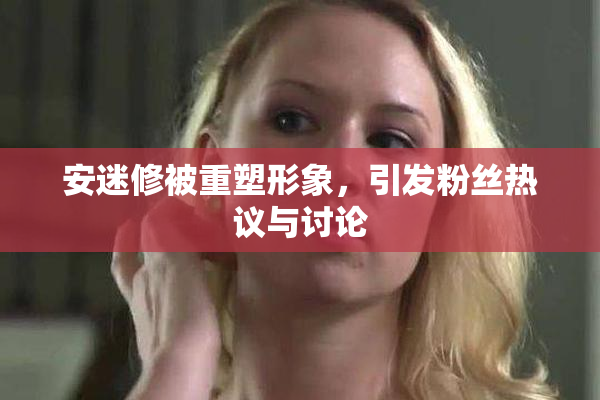 安迷修被重塑形象，引发粉丝热议与讨论