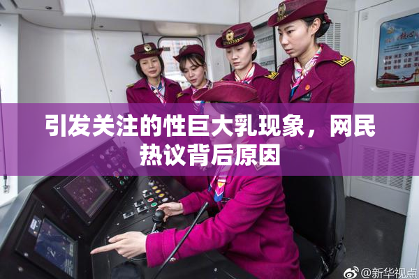 引发关注的性巨大乳现象，网民热议背后原因