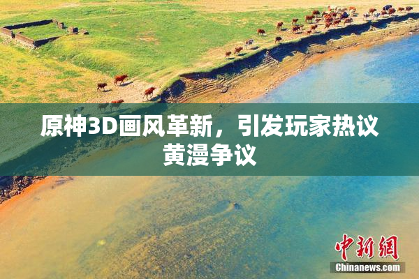 原神3D画风革新，引发玩家热议黄漫争议