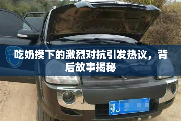 吃奶摸下的激烈对抗引发热议，背后故事揭秘