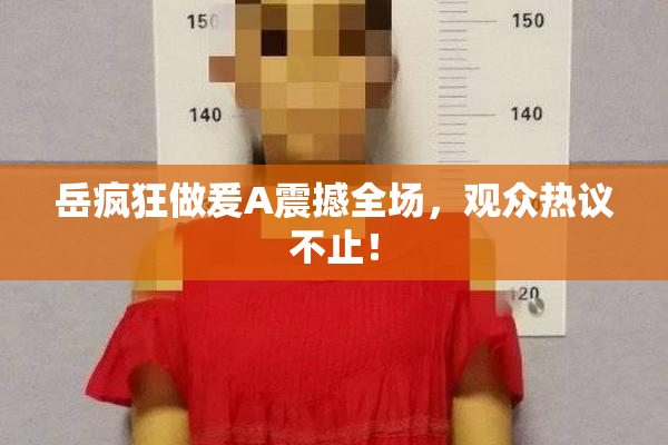 岳疯狂做爰A震撼全场，观众热议不止！