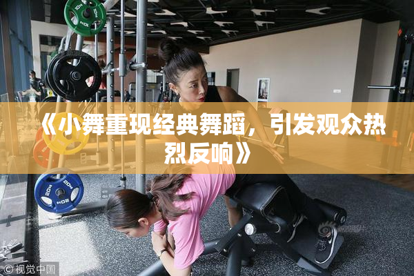 《小舞重现经典舞蹈，引发观众热烈反响》