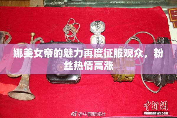 娜美女帝的魅力再度征服观众，粉丝热情高涨