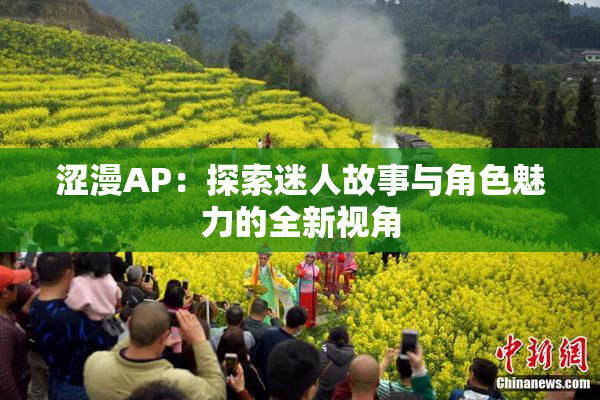 涩漫AP：探索迷人故事与角色魅力的全新视角