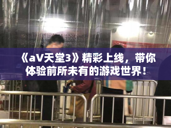 《a∨天堂3》精彩上线，带你体验前所未有的游戏世界！