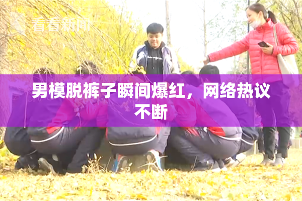 男模脱裤子瞬间爆红，网络热议不断