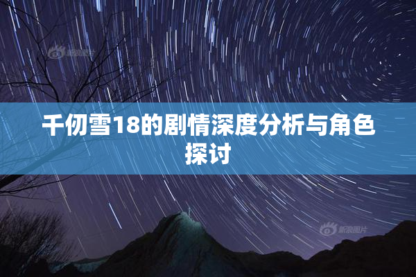 千仞雪18的剧情深度分析与角色探讨