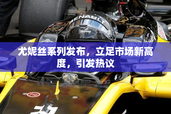 尤妮丝系列发布，立足市场新高度，引发热议