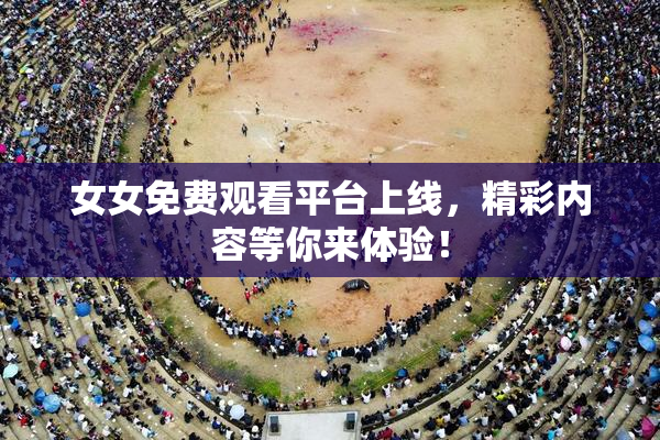 女女免费观看平台上线，精彩内容等你来体验！
