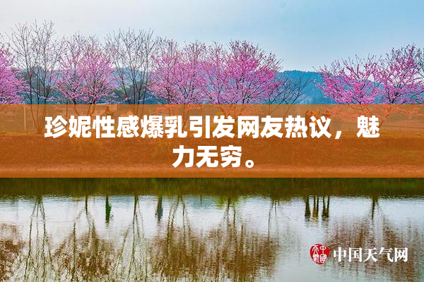 珍妮性感爆乳引发网友热议，魅力无穷。